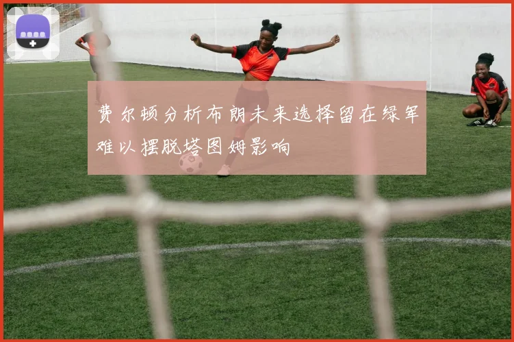 费尔顿分析布朗未来选择留在绿军难以摆脱塔图姆影响