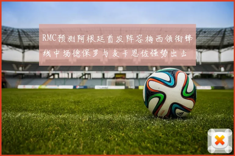 RMC预测阿根廷首发阵容梅西领衔锋线中场德保罗与麦卡恩佐强势出击