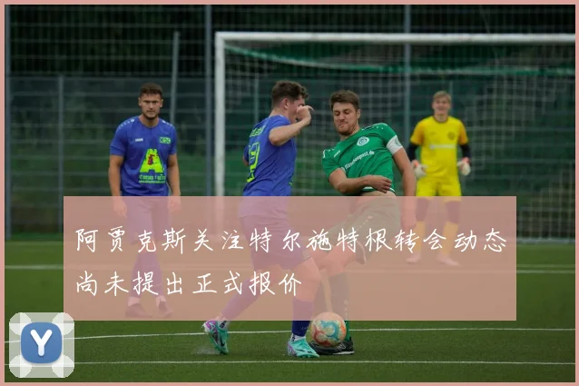阿贾克斯关注特尔施特根转会动态尚未提出正式报价
