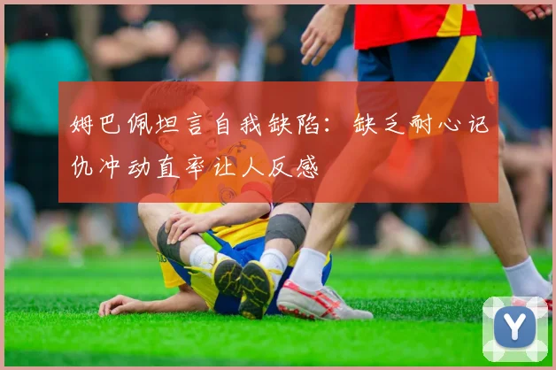 姆巴佩坦言自我缺陷：缺乏耐心记仇冲动直率让人反感