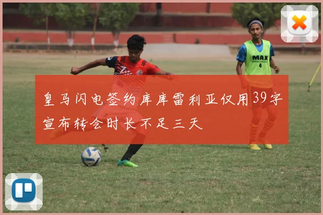 皇马闪电签约库库雷利亚仅用39字宣布转会时长不足三天