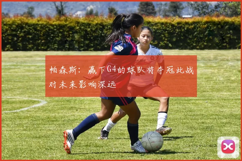 帕森斯：赢下G4的球队将夺冠此战对未来影响深远