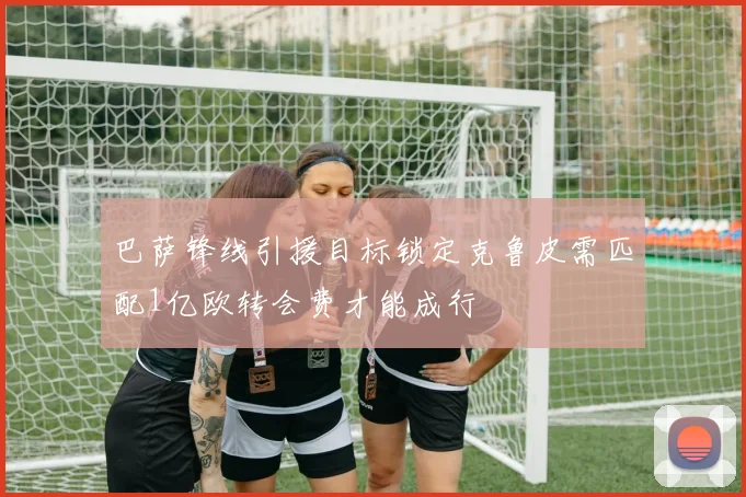 巴萨锋线引援目标锁定克鲁皮需匹配1亿欧转会费才能成行