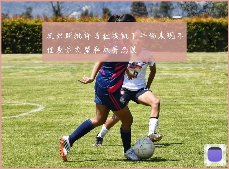 皮尔斯批评马杜埃凯下半场表现不佳表示失望和放弃态度