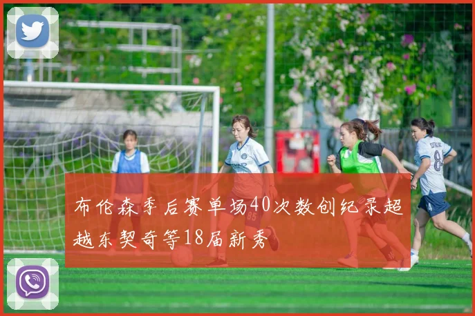 布伦森季后赛单场40次数创纪录超越东契奇等18届新秀