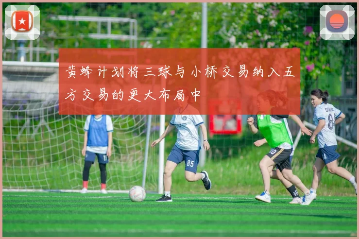 黄蜂计划将三球与小桥交易纳入五方交易的更大布局中