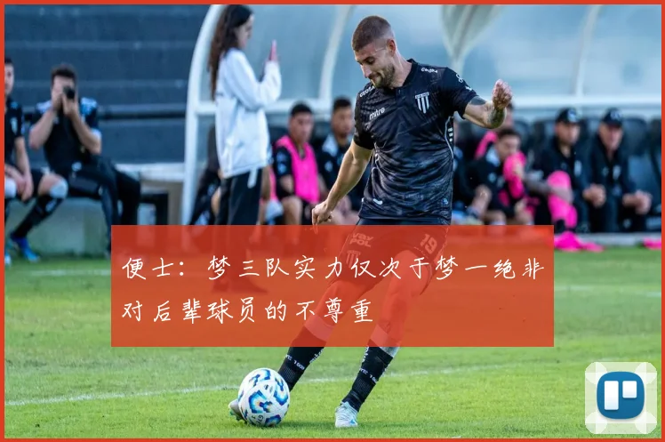 便士：梦三队实力仅次于梦一绝非对后辈球员的不尊重