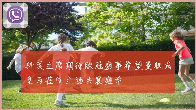 科莫主席期待欧冠盛事希望曼联或皇马莅临主场共襄盛举
