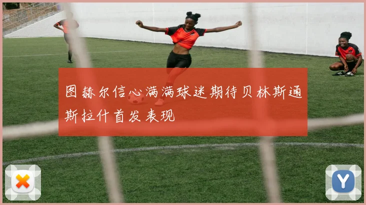 图赫尔信心满满球迷期待贝林斯通斯拉什首发表现