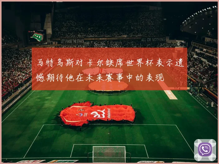 马特乌斯对卡尔缺席世界杯表示遗憾期待他在未来赛事中的表现