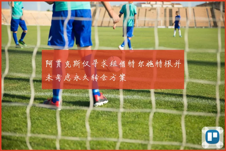 阿贾克斯仅寻求租借特尔施特根并未考虑永久转会方案