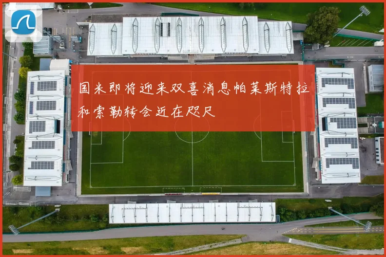 国米即将迎来双喜消息帕莱斯特拉和索勒转会近在咫尺