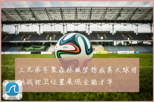 三兄弟齐聚森林狼梦想成真大球将挑战控卫位置展现全能才华