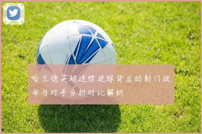 哈兰德英超连续进球背后的射门效率与对手分析对比解析